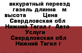 аккуратный переезд газель длинна 4 м высота 2.2  › Цена ­ 400 - Свердловская обл., Нижний Тагил г. Авто » Услуги   . Свердловская обл.,Нижний Тагил г.